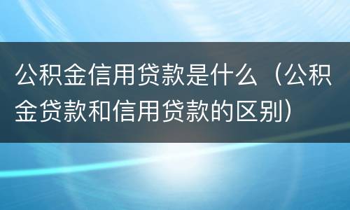 公积金信用贷款是什么（公积金贷款和信用贷款的区别）