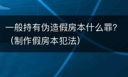 一般持有伪造假房本什么罪？（制作假房本犯法）