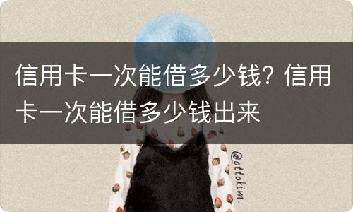 信用卡一次能借多少钱? 信用卡一次能借多少钱出来