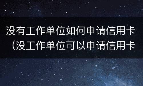 没有工作单位如何申请信用卡（没工作单位可以申请信用卡吗）