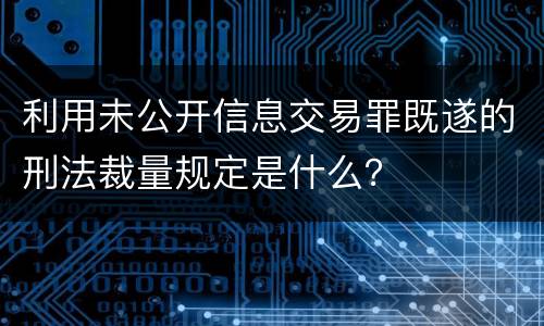 利用未公开信息交易罪既遂的刑法裁量规定是什么？