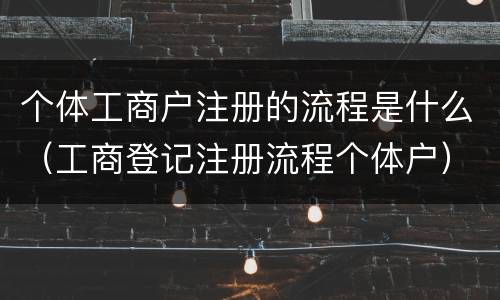 个体工商户注册的流程是什么（工商登记注册流程个体户）
