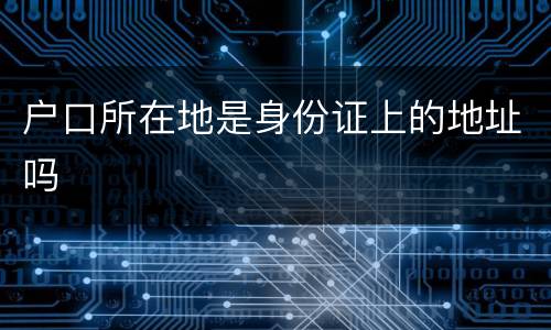 户口所在地是身份证上的地址吗