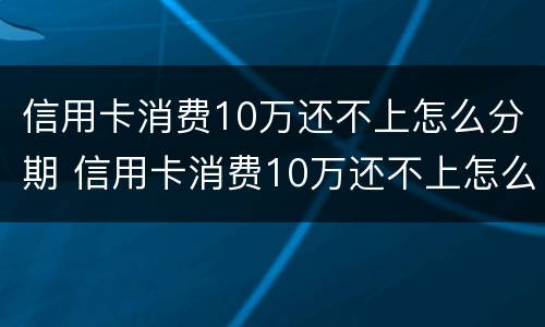 信用卡消费10万还不上怎么分期 信用卡消费10万还不上怎么分期还款