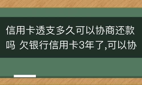 信用卡透支多久可以协商还款吗 欠银行信用卡3年了,可以协商还款吗
