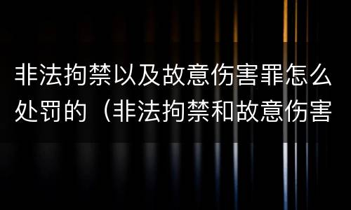 非法拘禁以及故意伤害罪怎么处罚的（非法拘禁和故意伤害数罪并罚）