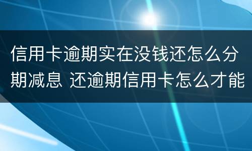 信用卡逾期实在没钱还怎么分期减息 还逾期信用卡怎么才能不还利息