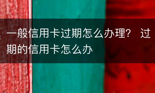 一般信用卡过期怎么办理？ 过期的信用卡怎么办