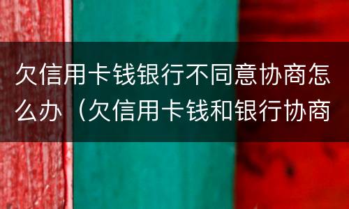 欠信用卡钱银行不同意协商怎么办（欠信用卡钱和银行协商不了怎么办）