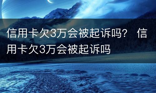 信用卡欠3万会被起诉吗？ 信用卡欠3万会被起诉吗