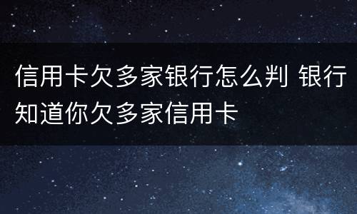 信用卡欠多家银行怎么判 银行知道你欠多家信用卡