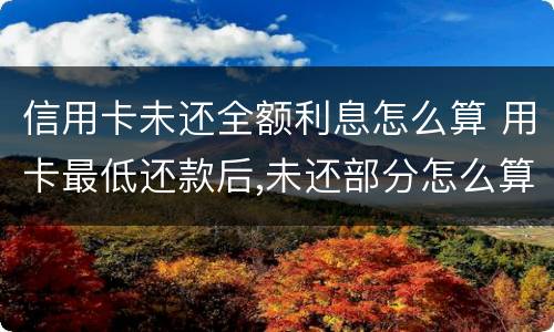 信用卡未还全额利息怎么算 用卡最低还款后,未还部分怎么算利息?
