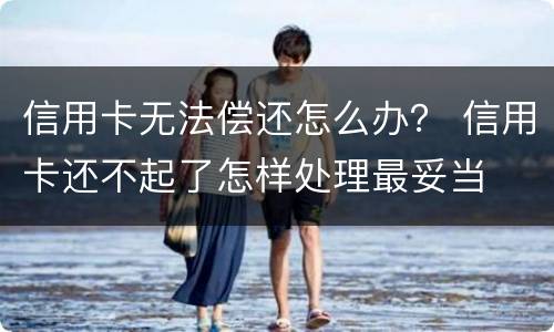 信用卡无法偿还怎么办？ 信用卡还不起了怎样处理最妥当
