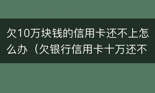 欠10万块钱的信用卡还不上怎么办（欠银行信用卡十万还不起怎么办）