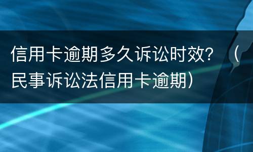 信用卡逾期多久诉讼时效？（民事诉讼法信用卡逾期）