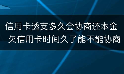 信用卡透支多久会协商还本金 欠信用卡时间久了能不能协商还本金