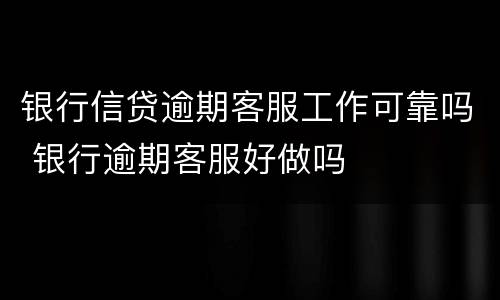 银行信贷逾期客服工作可靠吗 银行逾期客服好做吗