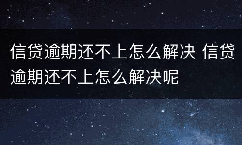 信贷逾期还不上怎么解决 信贷逾期还不上怎么解决呢