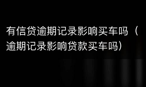 有信贷逾期记录影响买车吗（逾期记录影响贷款买车吗）