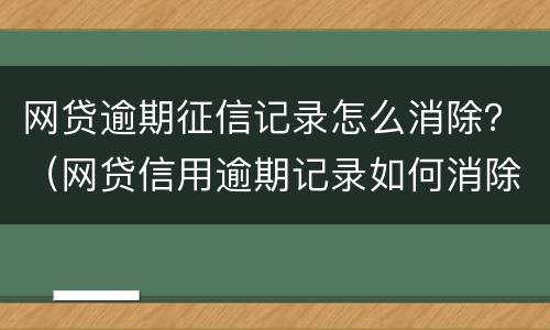 网贷逾期征信记录怎么消除？（网贷信用逾期记录如何消除）