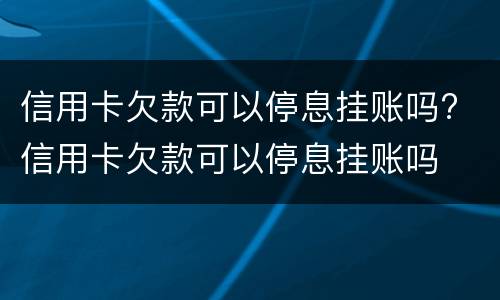 信用卡欠款可以停息挂账吗? 信用卡欠款可以停息挂账吗