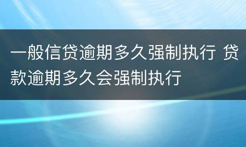 一般信贷逾期多久强制执行 贷款逾期多久会强制执行