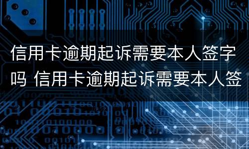 信用卡逾期起诉需要本人签字吗 信用卡逾期起诉需要本人签字吗