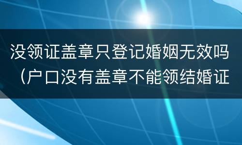 没领证盖章只登记婚姻无效吗（户口没有盖章不能领结婚证）