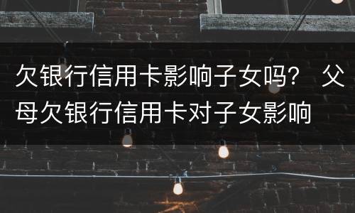 欠银行信用卡影响子女吗？ 父母欠银行信用卡对子女影响