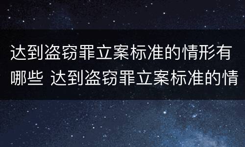 达到盗窃罪立案标准的情形有哪些 达到盗窃罪立案标准的情形有哪些类型
