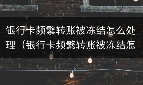 银行卡频繁转账被冻结怎么处理（银行卡频繁转账被冻结怎么处理呢）
