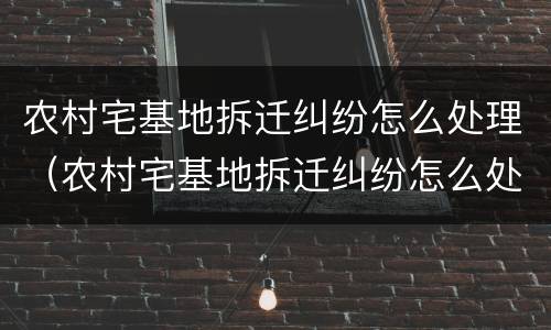 农村宅基地拆迁纠纷怎么处理（农村宅基地拆迁纠纷怎么处理最好）