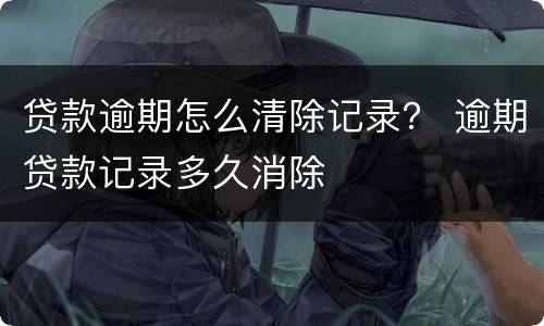 贷款逾期怎么清除记录？ 逾期贷款记录多久消除