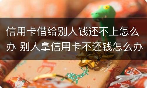 信用卡借给别人钱还不上怎么办 别人拿信用卡不还钱怎么办