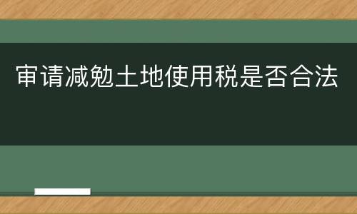 审请减勉土地使用税是否合法