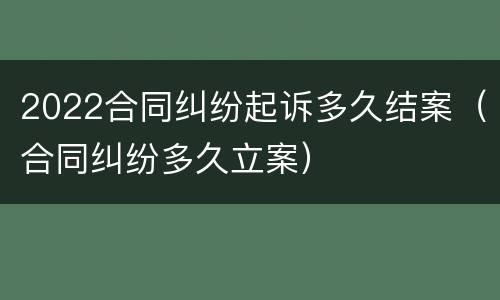2022合同纠纷起诉多久结案（合同纠纷多久立案）