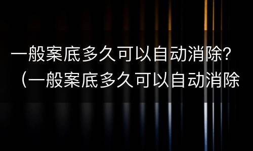 一般案底多久可以自动消除？（一般案底多久可以自动消除掉）