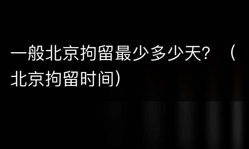 一般北京拘留最少多少天？（北京拘留时间）