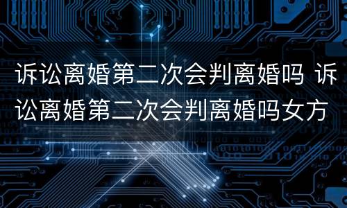 诉讼离婚第二次会判离婚吗 诉讼离婚第二次会判离婚吗女方