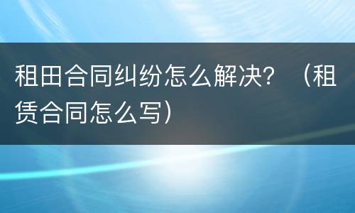 租田合同纠纷怎么解决？（租赁合同怎么写）