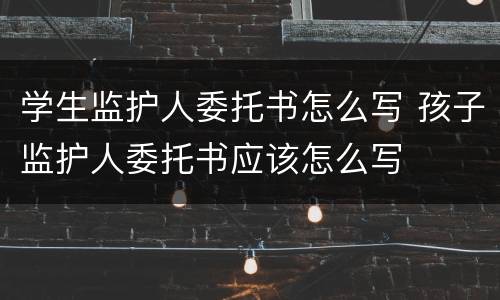 学生监护人委托书怎么写 孩子监护人委托书应该怎么写