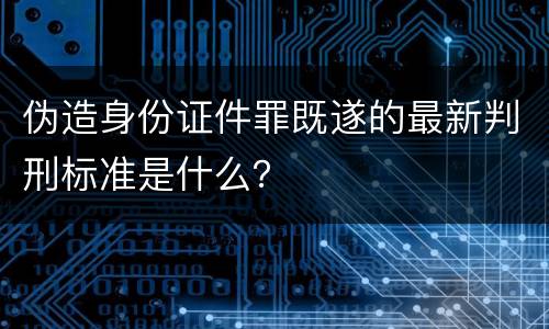伪造身份证件罪既遂的最新判刑标准是什么？