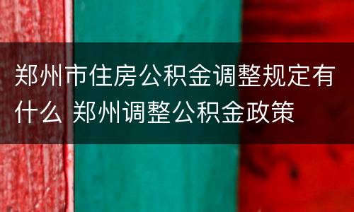 郑州市住房公积金调整规定有什么 郑州调整公积金政策