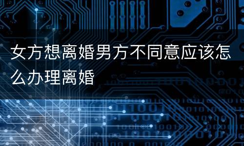 女方想离婚男方不同意应该怎么办理离婚