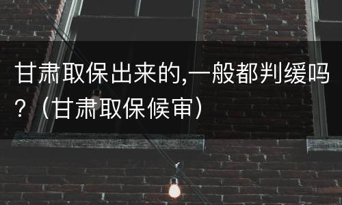 甘肃取保出来的,一般都判缓吗?（甘肃取保候审）