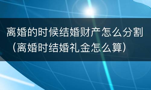 离婚的时候结婚财产怎么分割（离婚时结婚礼金怎么算）