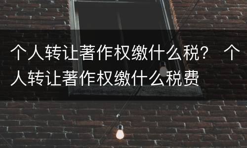 个人转让著作权缴什么税？ 个人转让著作权缴什么税费