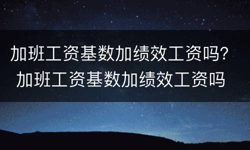 加班工资基数加绩效工资吗？ 加班工资基数加绩效工资吗