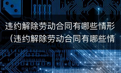 违约解除劳动合同有哪些情形（违约解除劳动合同有哪些情形呢）