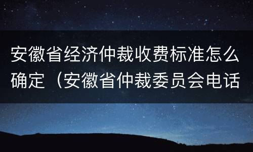 安徽省经济仲裁收费标准怎么确定（安徽省仲裁委员会电话）